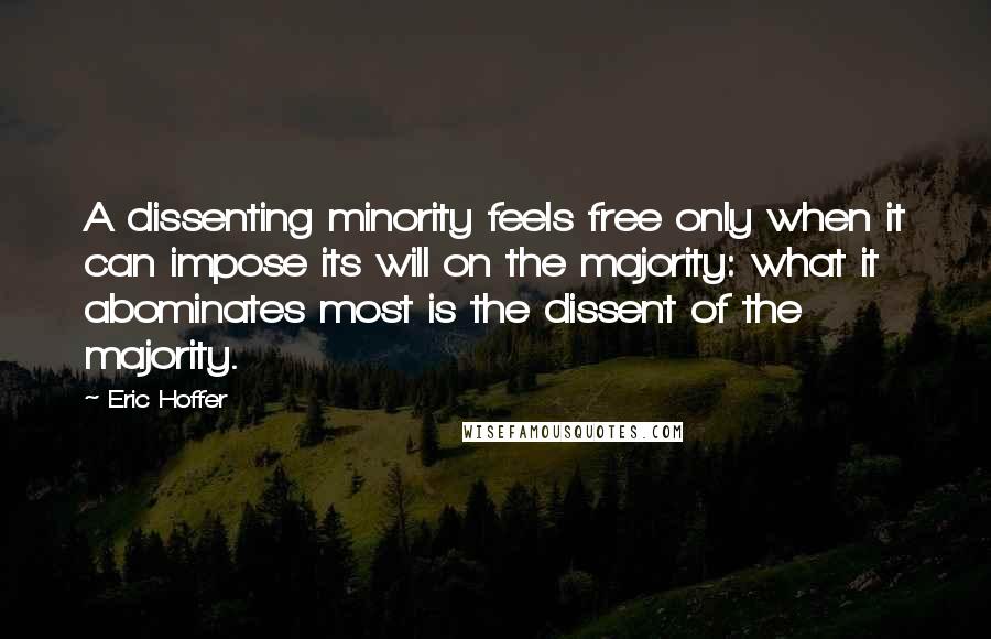 Eric Hoffer Quotes: A dissenting minority feels free only when it can impose its will on the majority: what it abominates most is the dissent of the majority.