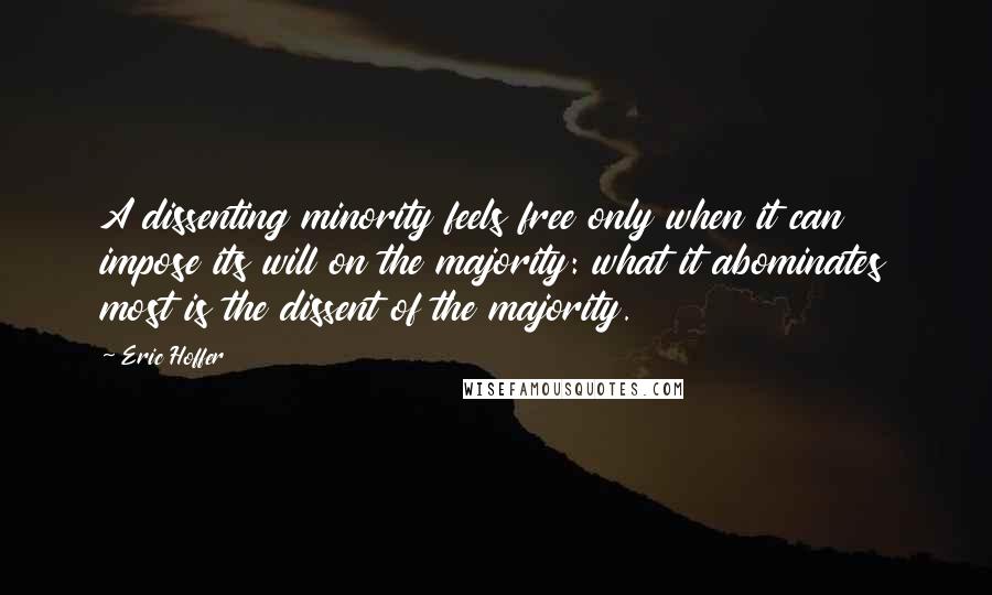 Eric Hoffer Quotes: A dissenting minority feels free only when it can impose its will on the majority: what it abominates most is the dissent of the majority.