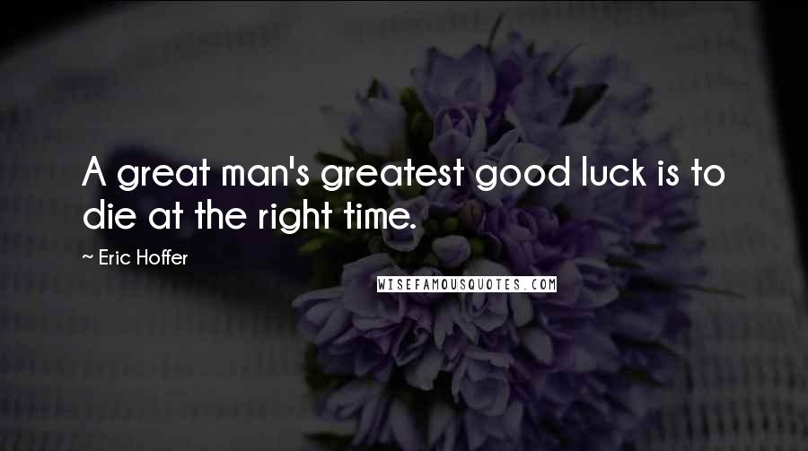 Eric Hoffer Quotes: A great man's greatest good luck is to die at the right time.