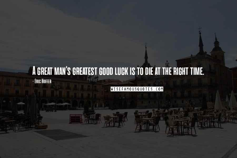 Eric Hoffer Quotes: A great man's greatest good luck is to die at the right time.