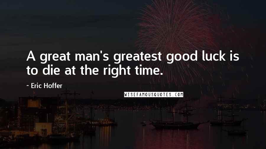 Eric Hoffer Quotes: A great man's greatest good luck is to die at the right time.