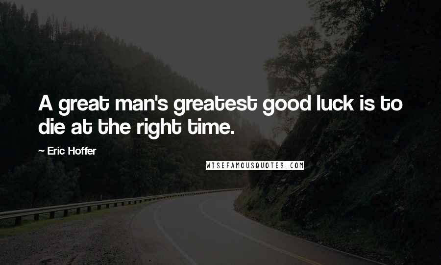 Eric Hoffer Quotes: A great man's greatest good luck is to die at the right time.