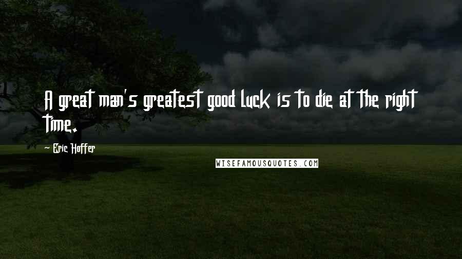 Eric Hoffer Quotes: A great man's greatest good luck is to die at the right time.