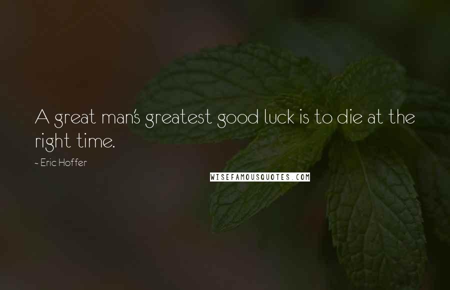 Eric Hoffer Quotes: A great man's greatest good luck is to die at the right time.