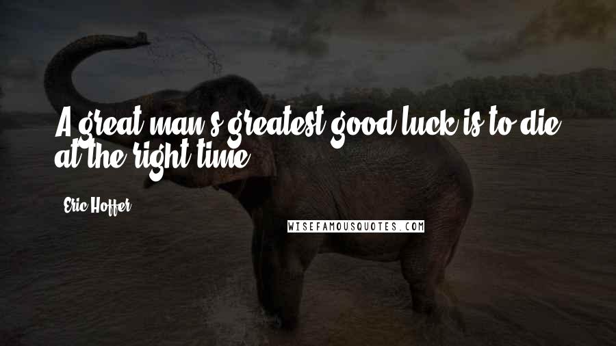 Eric Hoffer Quotes: A great man's greatest good luck is to die at the right time.