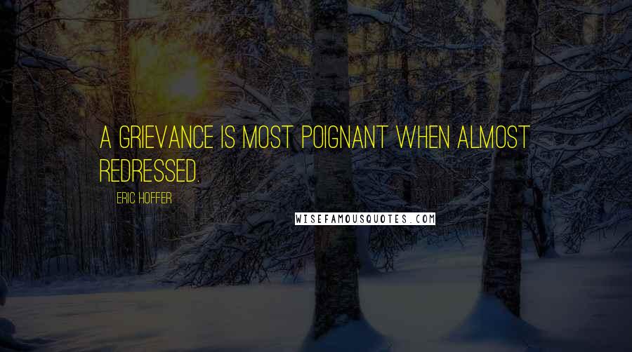 Eric Hoffer Quotes: A grievance is most poignant when almost redressed.