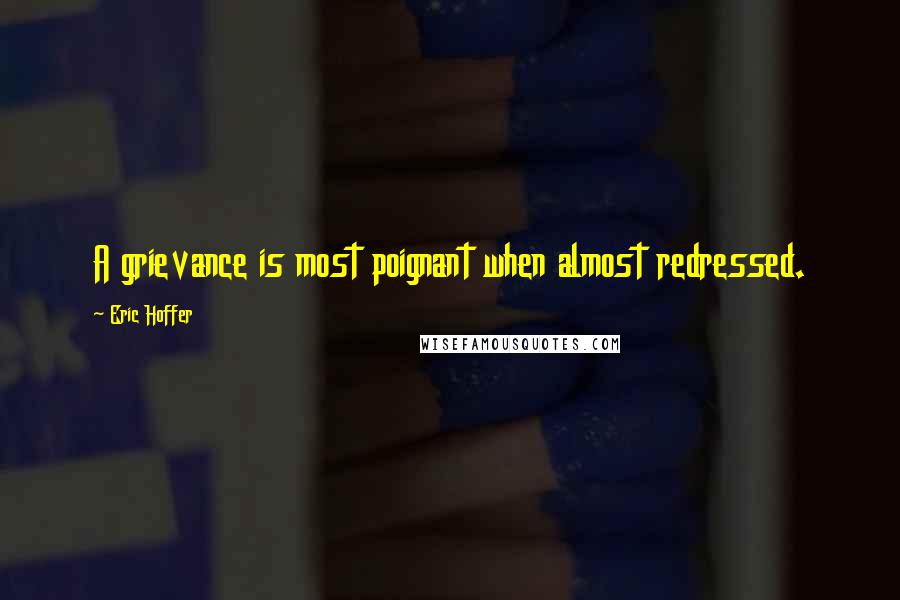 Eric Hoffer Quotes: A grievance is most poignant when almost redressed.