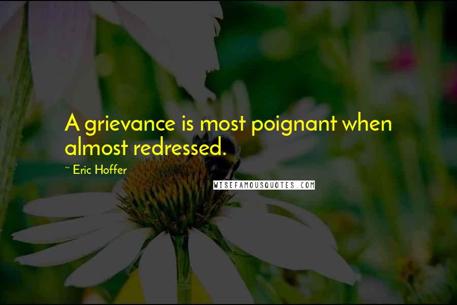 Eric Hoffer Quotes: A grievance is most poignant when almost redressed.