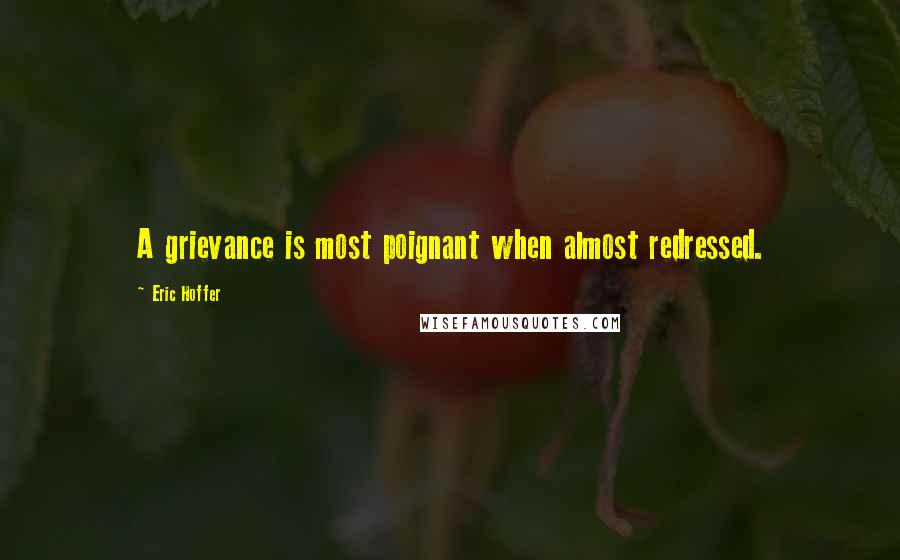 Eric Hoffer Quotes: A grievance is most poignant when almost redressed.