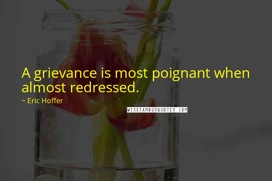 Eric Hoffer Quotes: A grievance is most poignant when almost redressed.