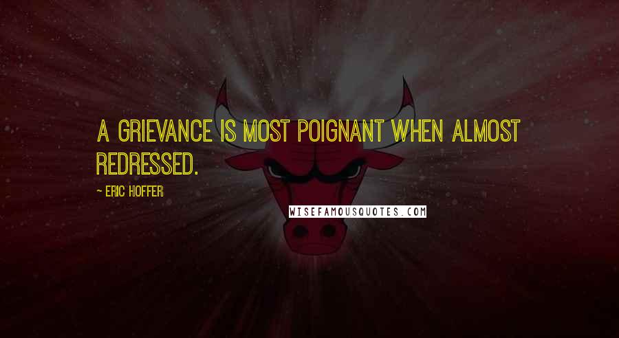 Eric Hoffer Quotes: A grievance is most poignant when almost redressed.