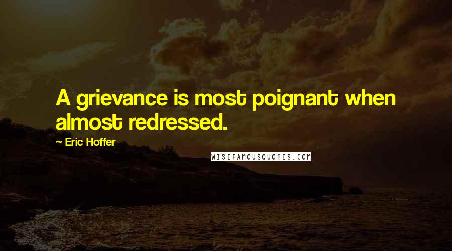 Eric Hoffer Quotes: A grievance is most poignant when almost redressed.