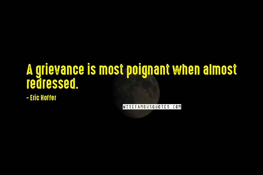 Eric Hoffer Quotes: A grievance is most poignant when almost redressed.