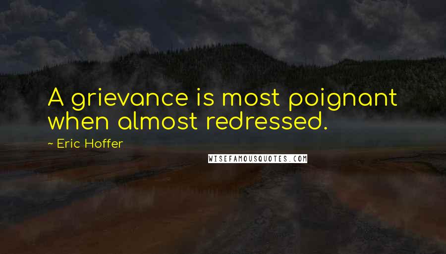 Eric Hoffer Quotes: A grievance is most poignant when almost redressed.