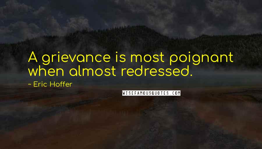 Eric Hoffer Quotes: A grievance is most poignant when almost redressed.