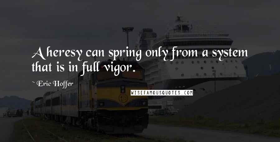 Eric Hoffer Quotes: A heresy can spring only from a system that is in full vigor.