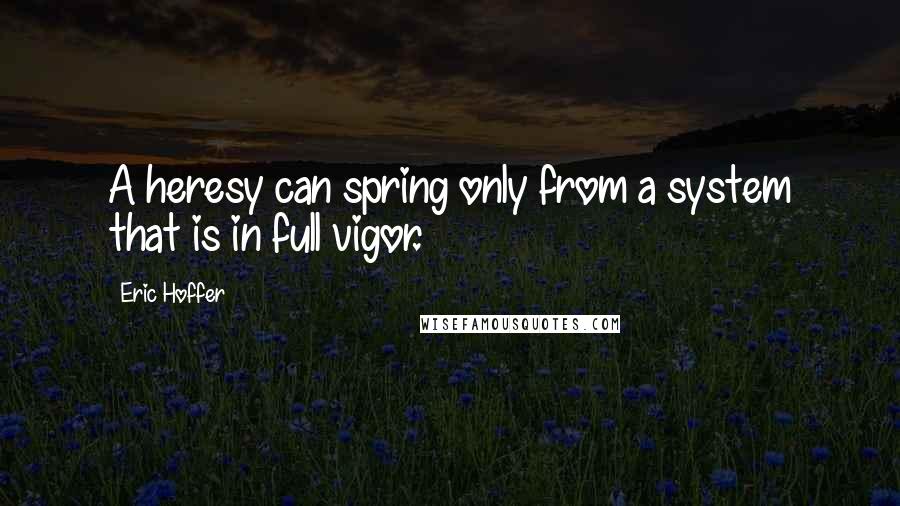 Eric Hoffer Quotes: A heresy can spring only from a system that is in full vigor.