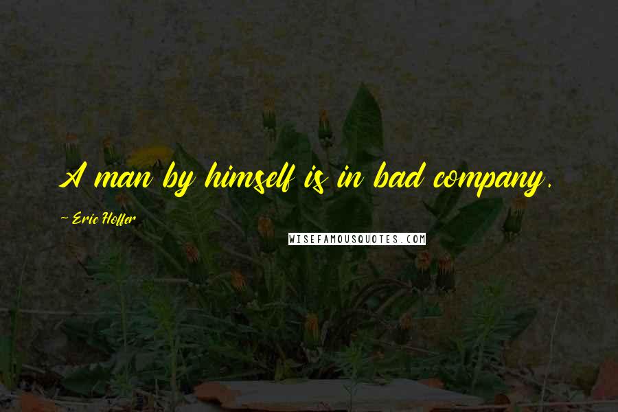 Eric Hoffer Quotes: A man by himself is in bad company.