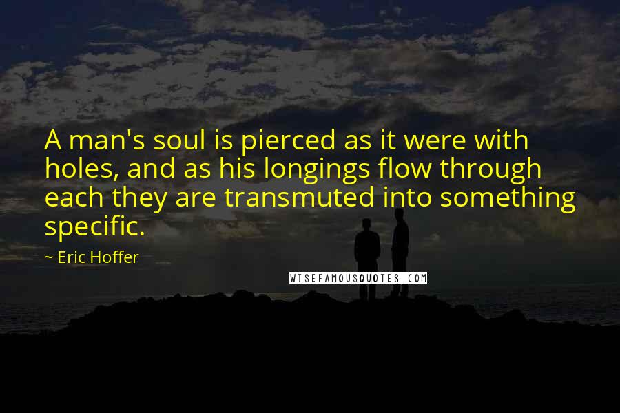 Eric Hoffer Quotes: A man's soul is pierced as it were with holes, and as his longings flow through each they are transmuted into something specific.