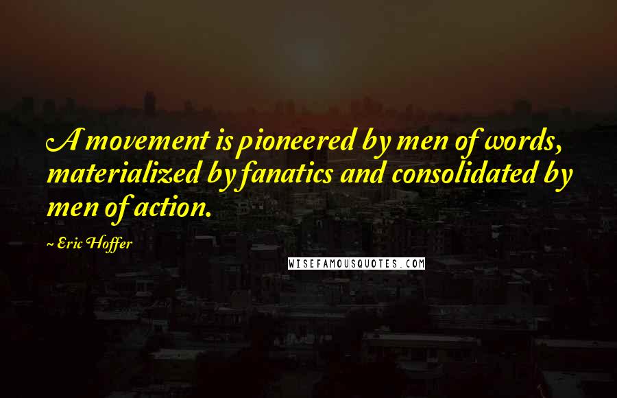 Eric Hoffer Quotes: A movement is pioneered by men of words, materialized by fanatics and consolidated by men of action.