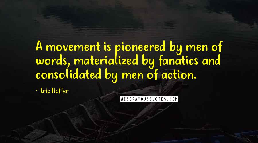 Eric Hoffer Quotes: A movement is pioneered by men of words, materialized by fanatics and consolidated by men of action.