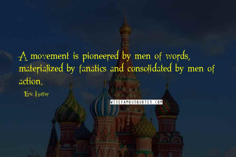 Eric Hoffer Quotes: A movement is pioneered by men of words, materialized by fanatics and consolidated by men of action.