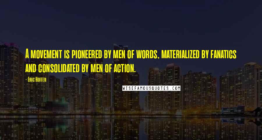 Eric Hoffer Quotes: A movement is pioneered by men of words, materialized by fanatics and consolidated by men of action.