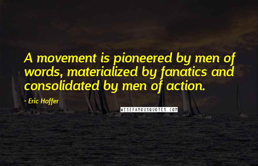 Eric Hoffer Quotes: A movement is pioneered by men of words, materialized by fanatics and consolidated by men of action.