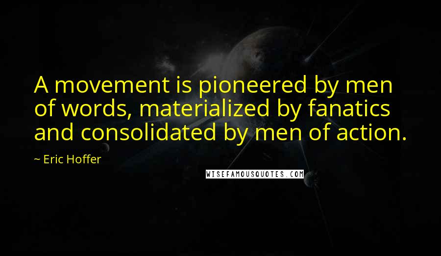 Eric Hoffer Quotes: A movement is pioneered by men of words, materialized by fanatics and consolidated by men of action.