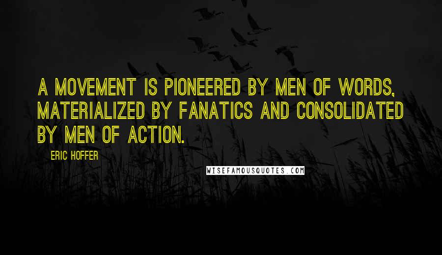 Eric Hoffer Quotes: A movement is pioneered by men of words, materialized by fanatics and consolidated by men of action.