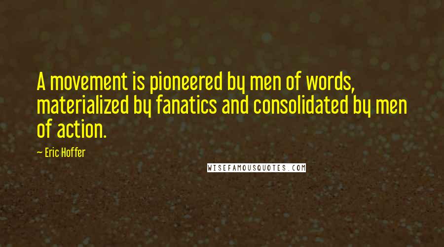 Eric Hoffer Quotes: A movement is pioneered by men of words, materialized by fanatics and consolidated by men of action.