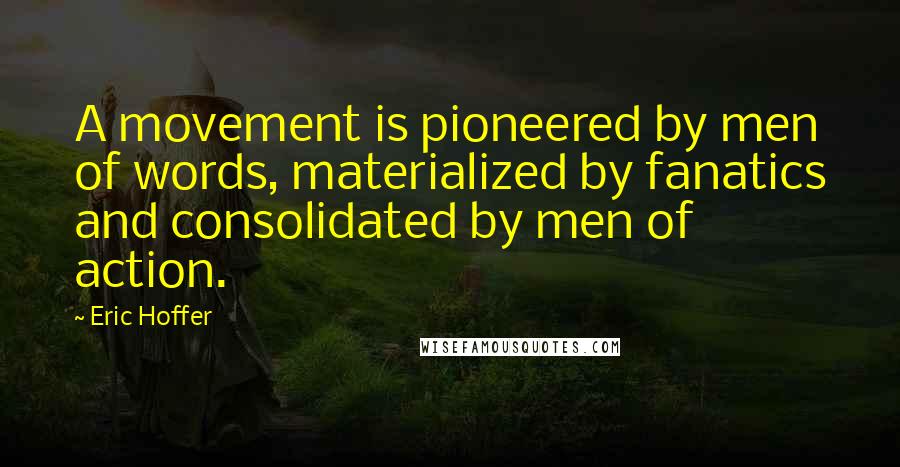 Eric Hoffer Quotes: A movement is pioneered by men of words, materialized by fanatics and consolidated by men of action.