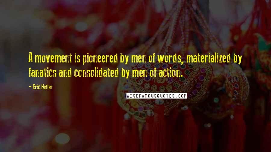 Eric Hoffer Quotes: A movement is pioneered by men of words, materialized by fanatics and consolidated by men of action.