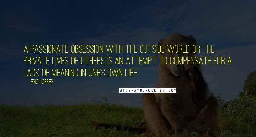 Eric Hoffer Quotes: A passionate obsession with the outside world or the private lives of others is an attempt to compensate for a lack of meaning in one's own life