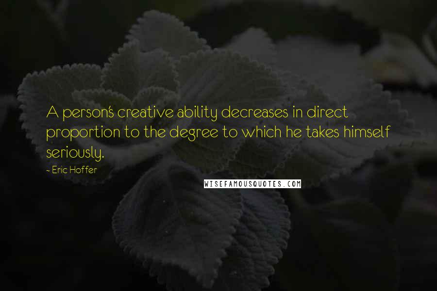 Eric Hoffer Quotes: A person's creative ability decreases in direct proportion to the degree to which he takes himself seriously.