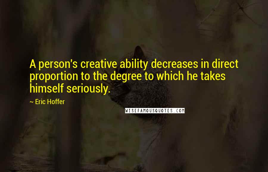 Eric Hoffer Quotes: A person's creative ability decreases in direct proportion to the degree to which he takes himself seriously.