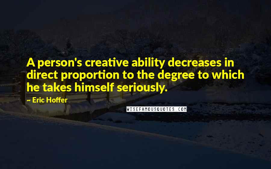 Eric Hoffer Quotes: A person's creative ability decreases in direct proportion to the degree to which he takes himself seriously.