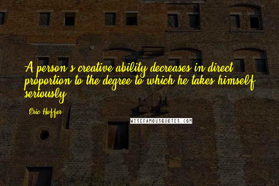 Eric Hoffer Quotes: A person's creative ability decreases in direct proportion to the degree to which he takes himself seriously.