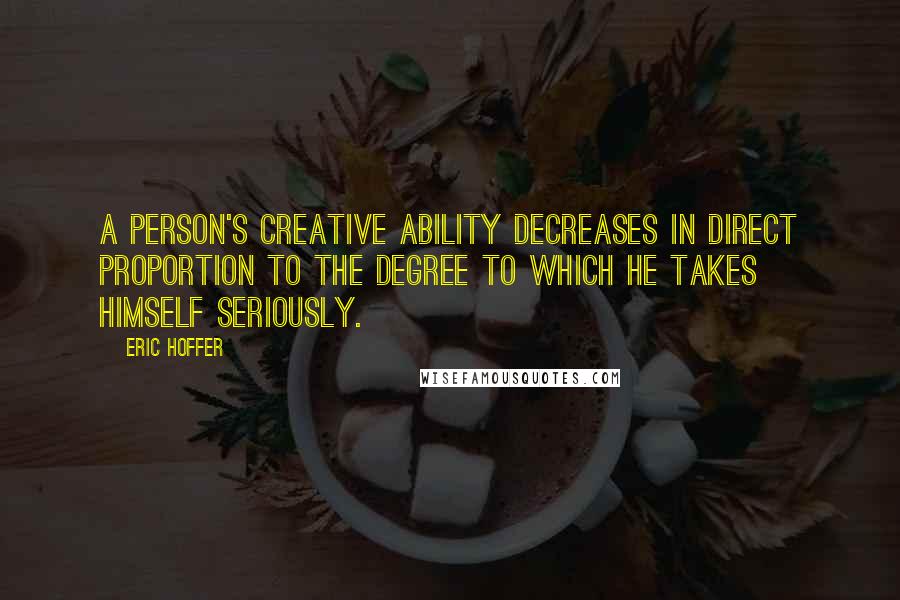 Eric Hoffer Quotes: A person's creative ability decreases in direct proportion to the degree to which he takes himself seriously.