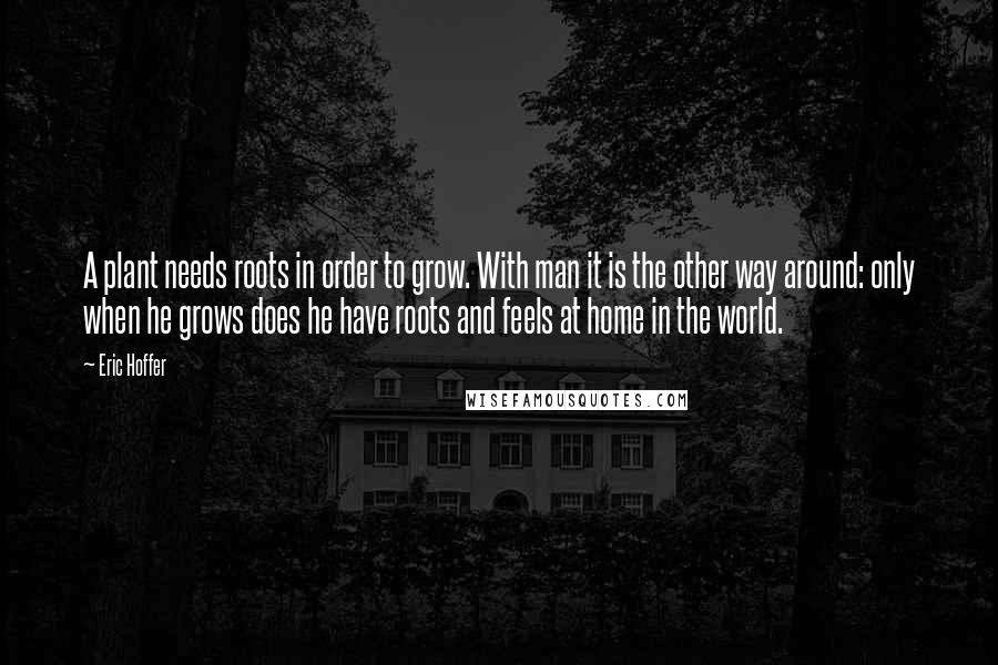 Eric Hoffer Quotes: A plant needs roots in order to grow. With man it is the other way around: only when he grows does he have roots and feels at home in the world.