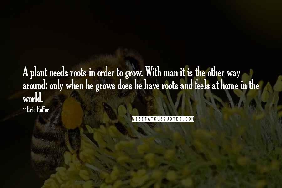 Eric Hoffer Quotes: A plant needs roots in order to grow. With man it is the other way around: only when he grows does he have roots and feels at home in the world.