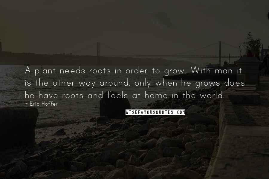 Eric Hoffer Quotes: A plant needs roots in order to grow. With man it is the other way around: only when he grows does he have roots and feels at home in the world.