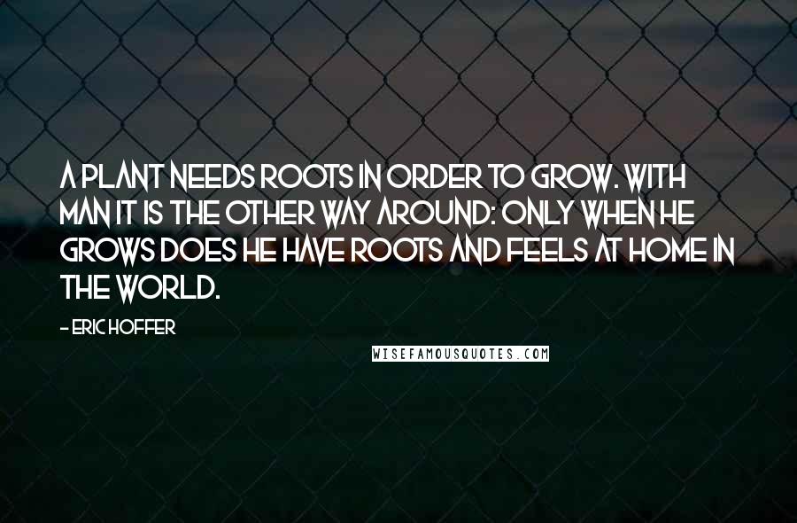 Eric Hoffer Quotes: A plant needs roots in order to grow. With man it is the other way around: only when he grows does he have roots and feels at home in the world.