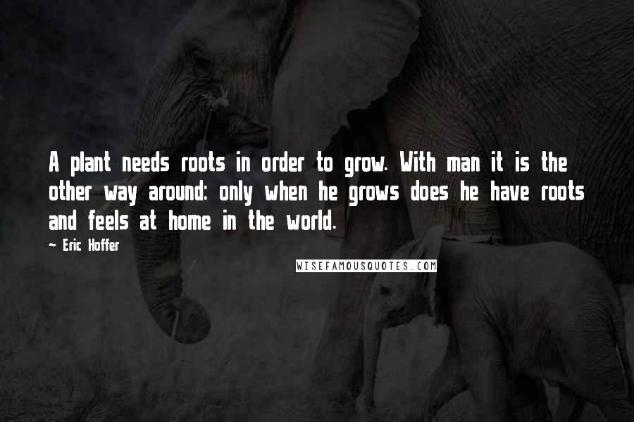 Eric Hoffer Quotes: A plant needs roots in order to grow. With man it is the other way around: only when he grows does he have roots and feels at home in the world.