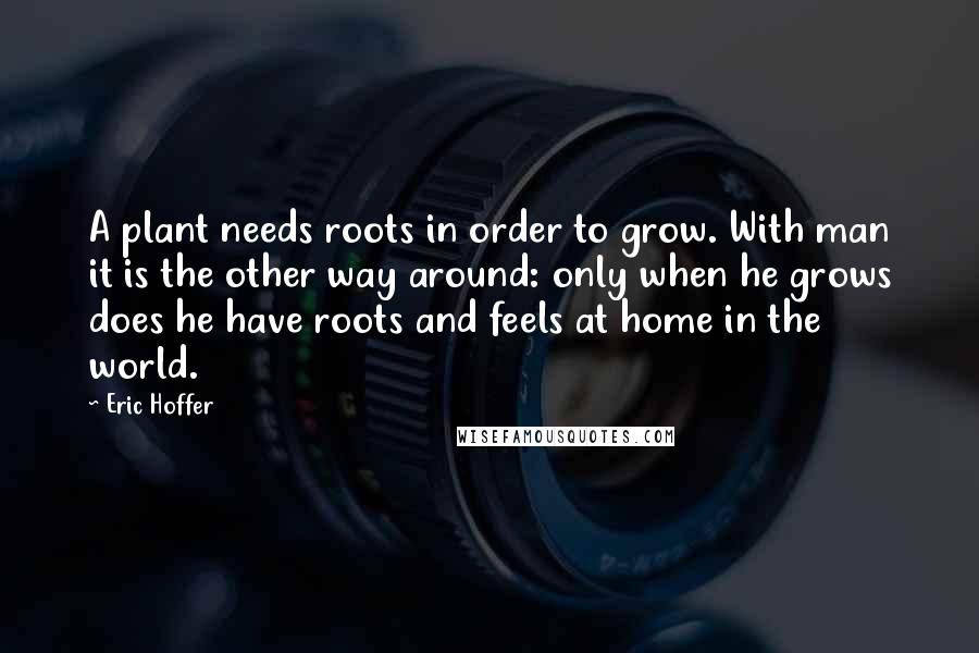 Eric Hoffer Quotes: A plant needs roots in order to grow. With man it is the other way around: only when he grows does he have roots and feels at home in the world.