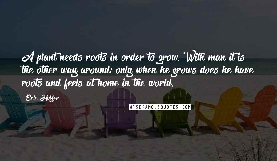 Eric Hoffer Quotes: A plant needs roots in order to grow. With man it is the other way around: only when he grows does he have roots and feels at home in the world.