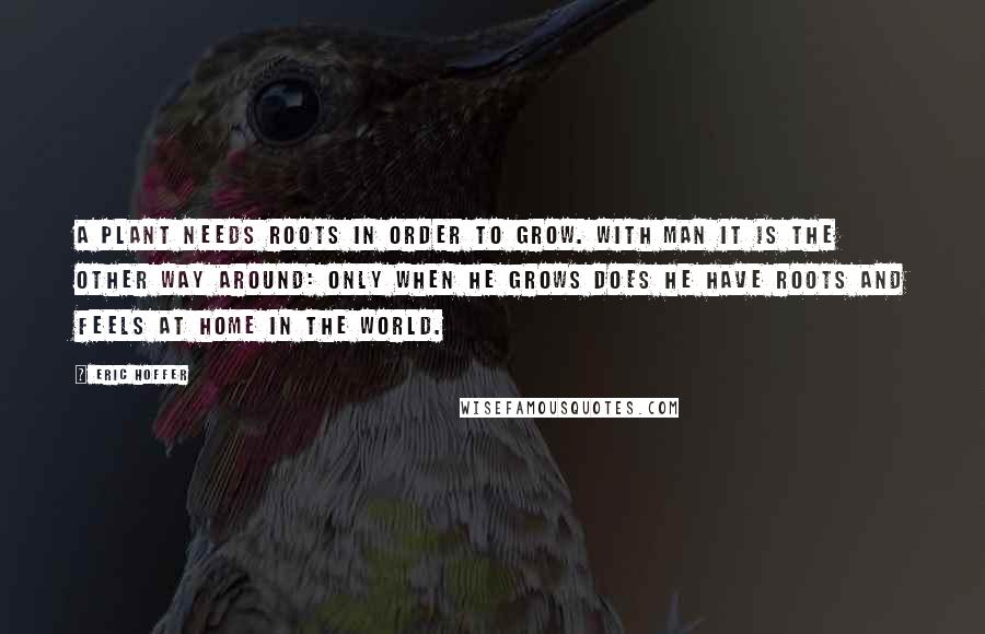 Eric Hoffer Quotes: A plant needs roots in order to grow. With man it is the other way around: only when he grows does he have roots and feels at home in the world.