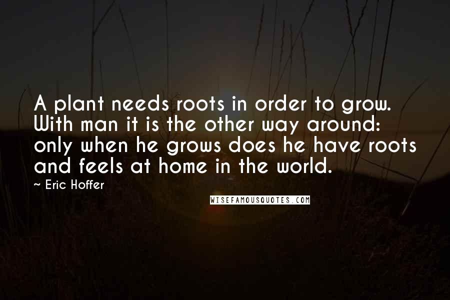 Eric Hoffer Quotes: A plant needs roots in order to grow. With man it is the other way around: only when he grows does he have roots and feels at home in the world.