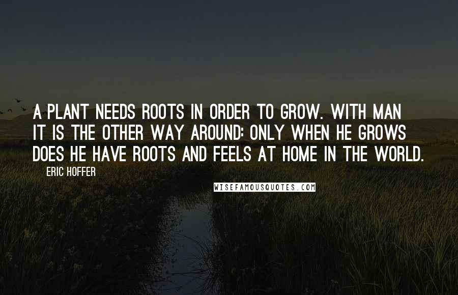 Eric Hoffer Quotes: A plant needs roots in order to grow. With man it is the other way around: only when he grows does he have roots and feels at home in the world.