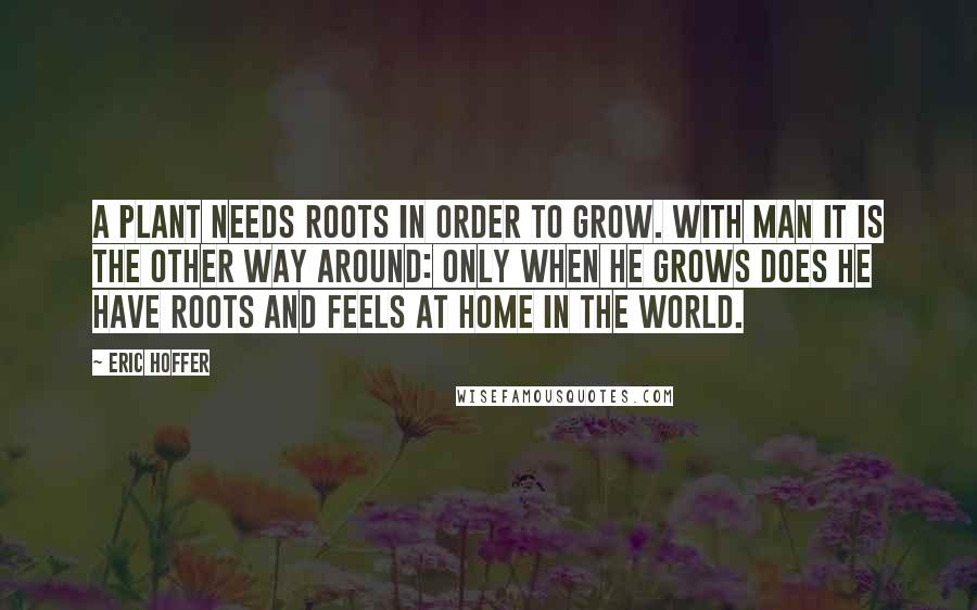 Eric Hoffer Quotes: A plant needs roots in order to grow. With man it is the other way around: only when he grows does he have roots and feels at home in the world.